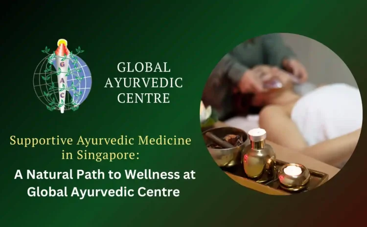  Supportive Ayurvedic Medicine in Singapore: A Natural Path to Wellness at Global Ayurvedic Centre